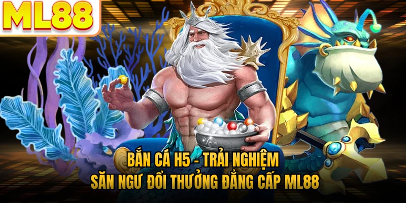 Bắn Cá H5 - Trải Nghiệm Săn Ngư Đổi Thưởng Đẳng Cấp ML88