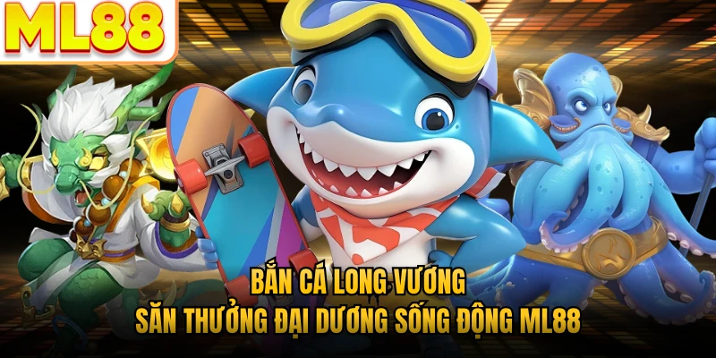 Bắn Cá Long Vương - Săn Thưởng Đại Dương Sống Động ML88
