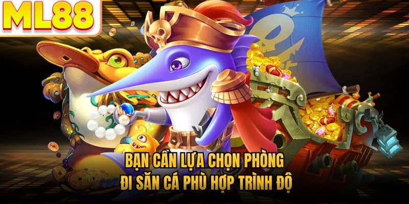 Bạn cần lựa chọn phòng đi săn cá phù hợp trình độ