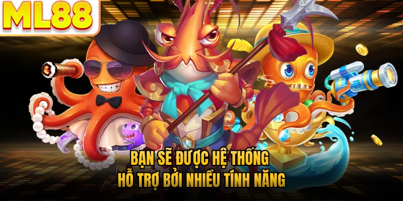 Bạn sẽ được hệ thống hỗ trợ bởi nhiều tính năng