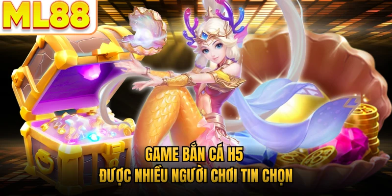 Game bắn cá H5 được nhiều người chơi tin chọn