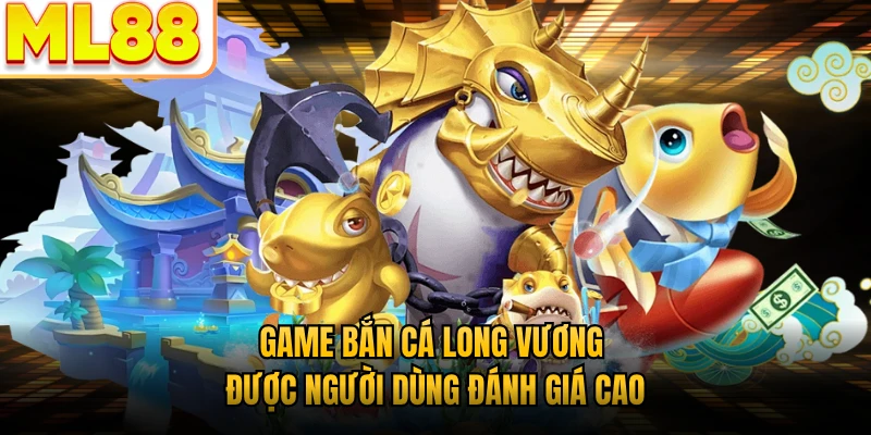 Game bắn cá Long Vương được người dùng đánh giá cao