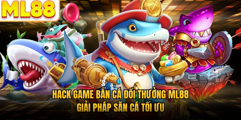 Hack Game Bắn Cá Đổi Thưởng ML88 - Giải Pháp Săn Cá Tối Ưu