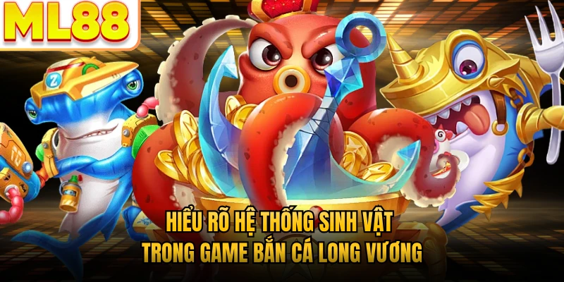 Hiểu rõ hệ thống sinh vật trong game bắn cá Long Vương