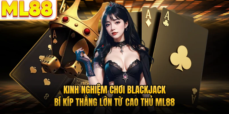 Kinh Nghiệm Chơi Blackjack - Bí Kíp Thắng Lớn Từ Cao Thủ ML88